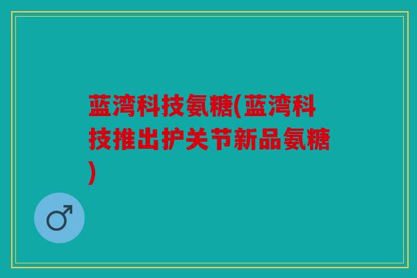 蓝湾科技氨糖(蓝湾科技推出护关节新品氨糖)