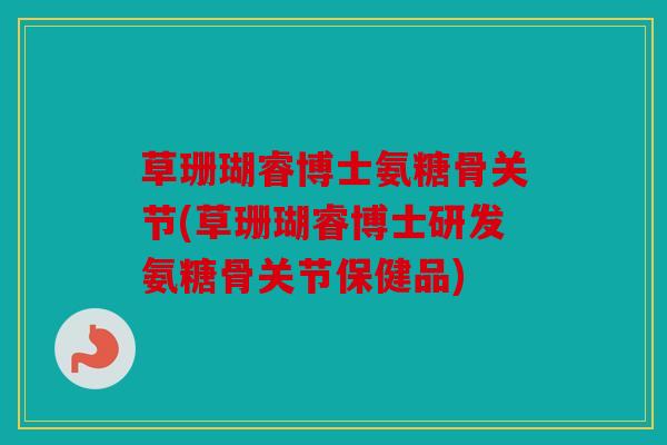 草珊瑚睿博士氨糖骨关节(草珊瑚睿博士研发氨糖骨关节保健品)
