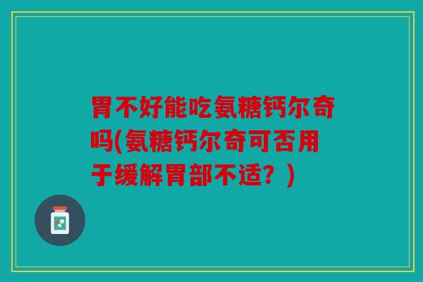 胃不好能吃氨糖钙尔奇吗(氨糖钙尔奇可否用于缓解胃部不适？)