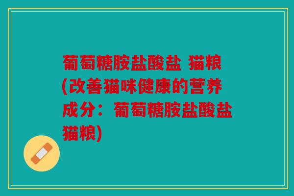 葡萄糖胺盐酸盐 猫粮(改善猫咪健康的营养成分：葡萄糖胺盐酸盐猫粮)