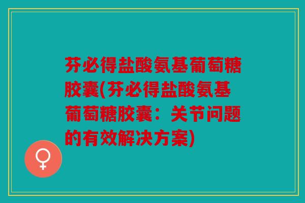 芬必得盐酸氨基葡萄糖胶囊(芬必得盐酸氨基葡萄糖胶囊：关节问题的有效解决方案)