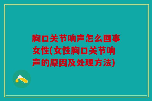 胸口关节响声怎么回事女性(女性胸口关节响声的原因及处理方法)
