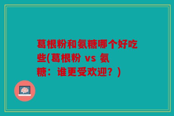 葛根粉和氨糖哪个好吃些(葛根粉 vs 氨糖：谁更受欢迎？)