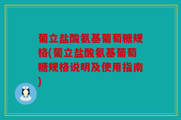葡立盐酸氨基葡萄糖规格(葡立盐酸氨基葡萄糖规格说明及使用指南)