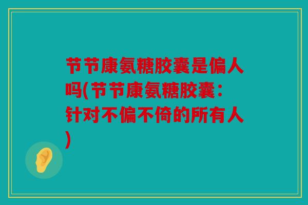 节节康氨糖胶囊是偏人吗(节节康氨糖胶囊：针对不偏不倚的所有人)