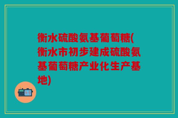 衡水硫酸氨基葡萄糖(衡水市初步建成硫酸氨基葡萄糖产业化生产基地)