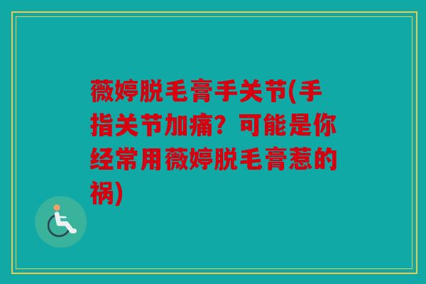 薇婷脱毛膏手关节(手指关节加痛？可能是你经常用薇婷脱毛膏惹的祸)