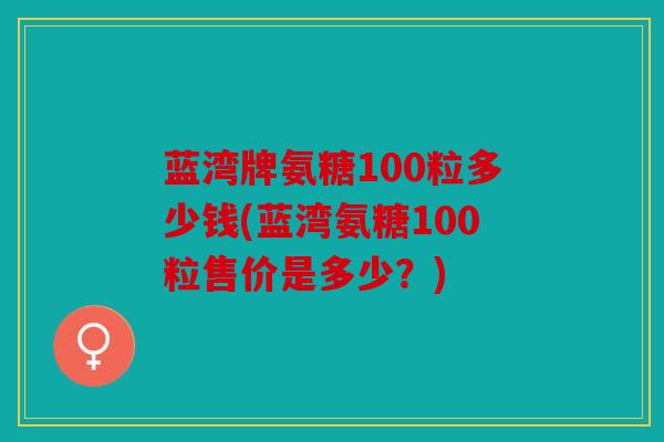 蓝湾牌氨糖100粒多少钱(蓝湾氨糖100粒售价是多少？)