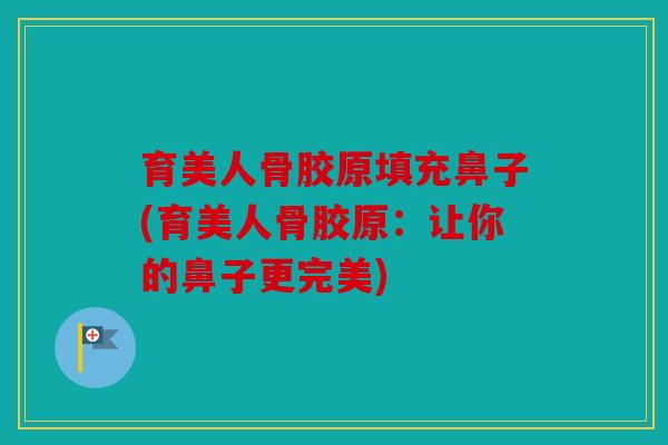 育美人骨胶原填充鼻子(育美人骨胶原：让你的鼻子更完美)