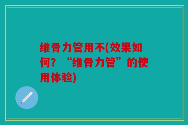 维骨力管用不(效果如何？“维骨力管”的使用体验)