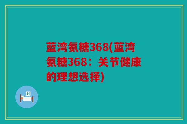 蓝湾氨糖368(蓝湾氨糖368：关节健康的理想选择)