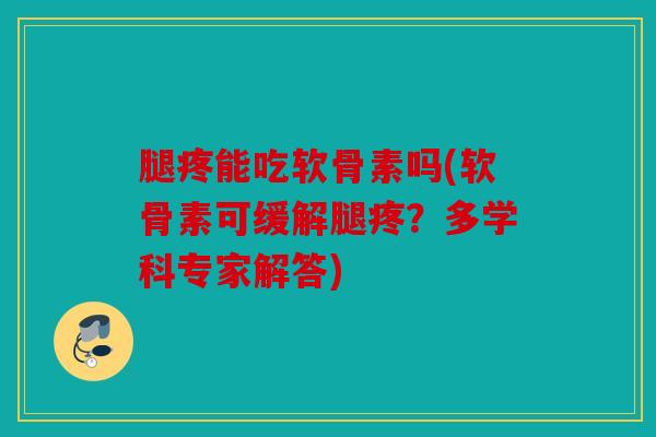 腿疼能吃软骨素吗(软骨素可缓解腿疼？多学科专家解答)
