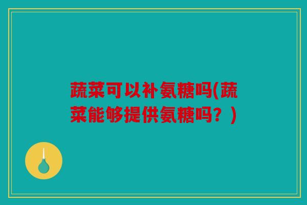 蔬菜可以补氨糖吗(蔬菜能够提供氨糖吗？)