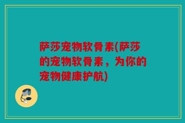 萨莎宠物软骨素(萨莎的宠物软骨素，为你的宠物健康护航)