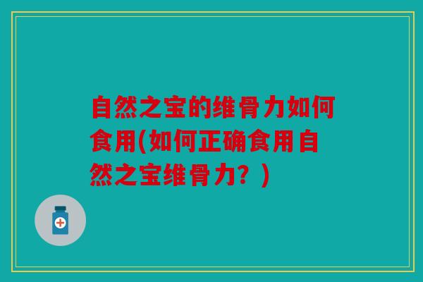 自然之宝的维骨力如何食用(如何正确食用自然之宝维骨力？)