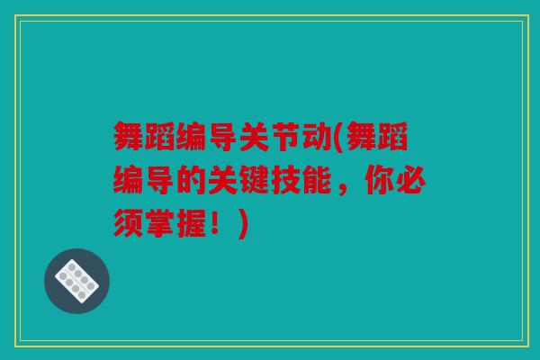 舞蹈编导关节动(舞蹈编导的关键技能，你必须掌握！)