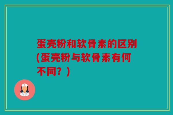 蛋壳粉和软骨素的区别(蛋壳粉与软骨素有何不同？)