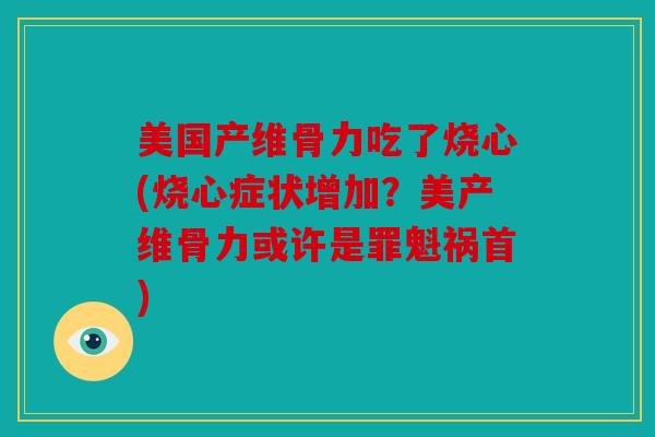 美国产维骨力吃了烧心(烧心症状增加？美产维骨力或许是罪魁祸首)