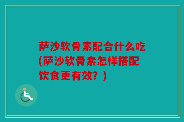 萨沙软骨素配合什么吃(萨沙软骨素怎样搭配饮食更有效？)
