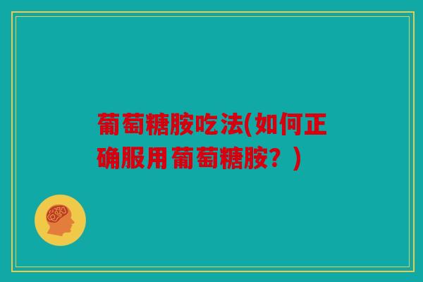 葡萄糖胺吃法(如何正确服用葡萄糖胺？)