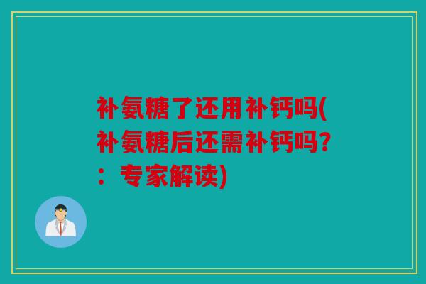 补氨糖了还用补钙吗(补氨糖后还需补钙吗？：专家解读)