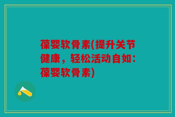 葆婴软骨素(提升关节健康，轻松活动自如：葆婴软骨素)