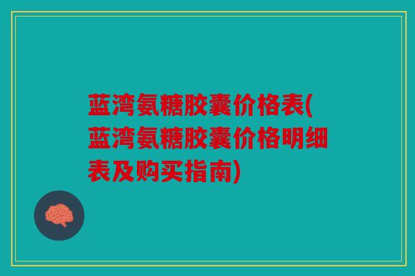 蓝湾氨糖胶囊价格表(蓝湾氨糖胶囊价格明细表及购买指南)