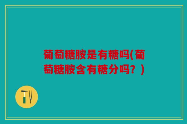 葡萄糖胺是有糖吗(葡萄糖胺含有糖分吗？)