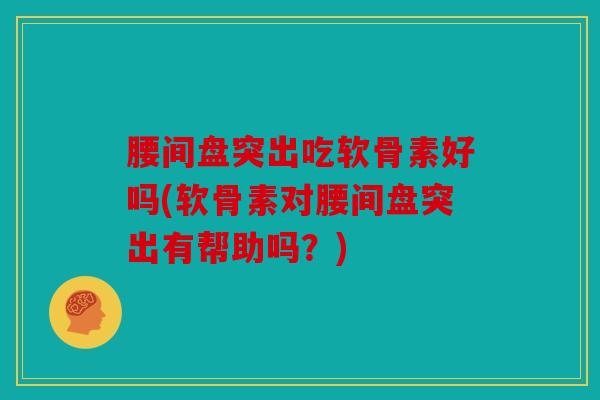 腰间盘突出吃软骨素好吗(软骨素对腰间盘突出有帮助吗？)
