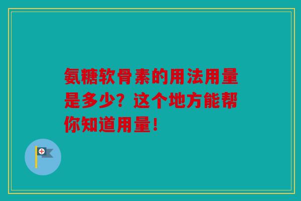 氨糖软骨素的用法用量是多少？这个地方能帮你知道用量！