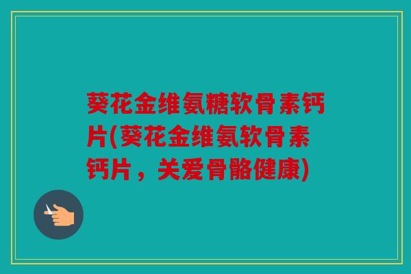 葵花金维氨糖软骨素钙片(葵花金维氨软骨素钙片，关爱骨骼健康)