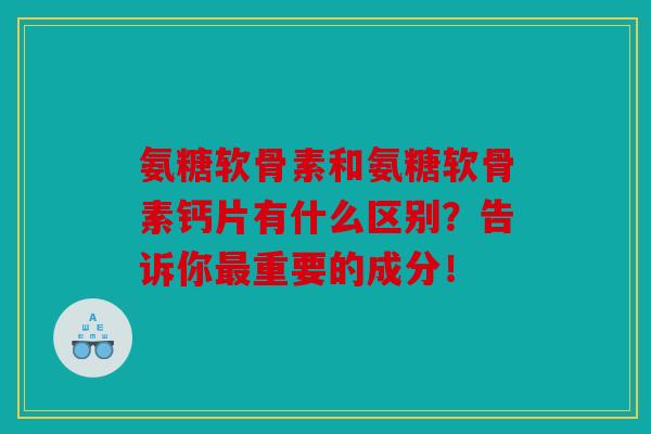氨糖软骨素和氨糖软骨素钙片有什么区别？告诉你最重要的成分！