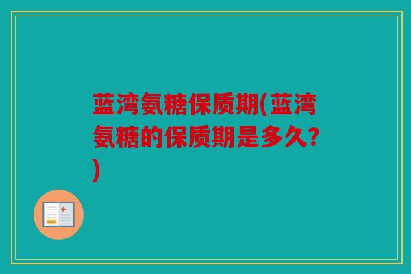 蓝湾氨糖保质期(蓝湾氨糖的保质期是多久？)