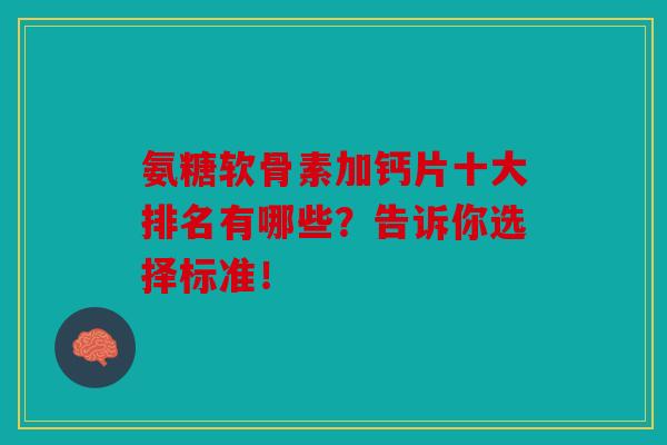 氨糖软骨素加钙片十大排名有哪些？告诉你选择标准！