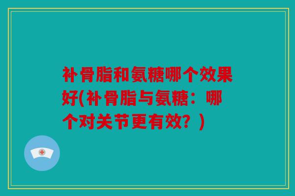 补骨脂和氨糖哪个效果好(补骨脂与氨糖：哪个对关节更有效？)