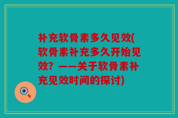 补充软骨素多久见效(软骨素补充多久开始见效？——关于软骨素补充见效时间的探讨)