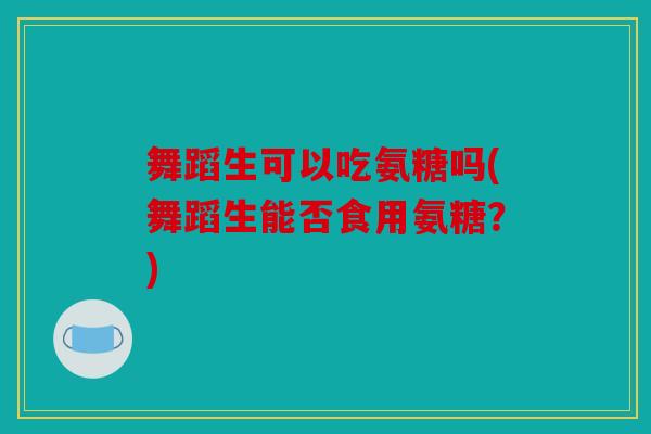 舞蹈生可以吃氨糖吗(舞蹈生能否食用氨糖？)