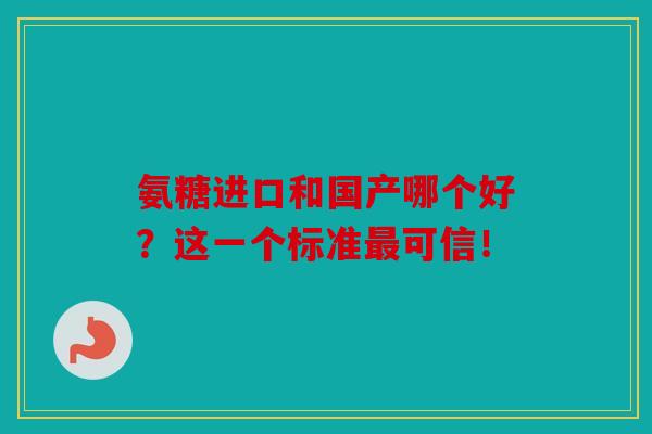 氨糖进口和国产哪个好？这一个标准最可信！
