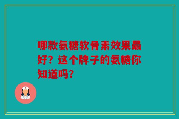 哪款氨糖软骨素效果最好？这个牌子的氨糖你知道吗？