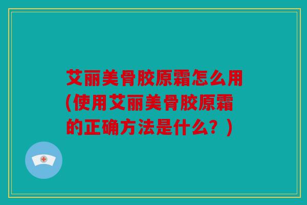 艾丽美骨胶原霜怎么用(使用艾丽美骨胶原霜的正确方法是什么？)
