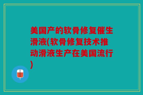 美国产的软骨修复催生滑液(软骨修复技术推动滑液生产在美国流行)