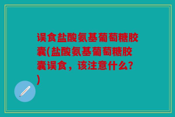 误食盐酸氨基葡萄糖胶囊(盐酸氨基葡萄糖胶囊误食，该注意什么？)
