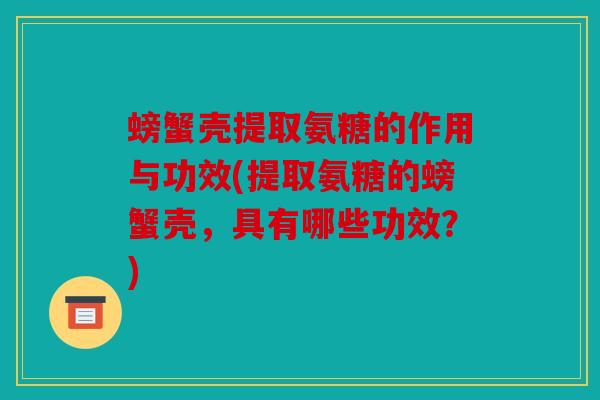 螃蟹壳提取氨糖的作用与功效(提取氨糖的螃蟹壳，具有哪些功效？)