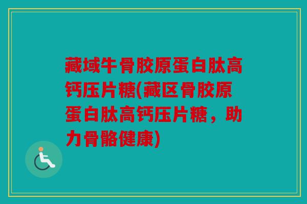 藏域牛骨胶原蛋白肽高钙压片糖(藏区骨胶原蛋白肽高钙压片糖，助力骨骼健康)