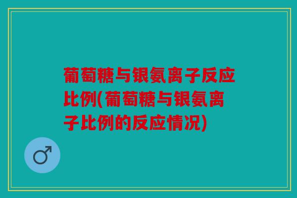 葡萄糖与银氨离子反应比例(葡萄糖与银氨离子比例的反应情况)