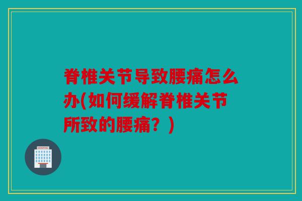 脊椎关节导致腰痛怎么办(如何缓解脊椎关节所致的腰痛？)
