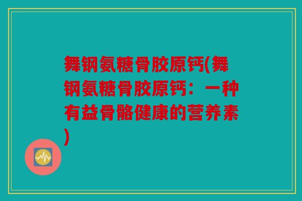 舞钢氨糖骨胶原钙(舞钢氨糖骨胶原钙：一种有益骨骼健康的营养素)
