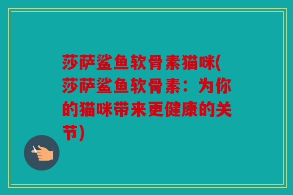莎萨鲨鱼软骨素猫咪(莎萨鲨鱼软骨素：为你的猫咪带来更健康的关节)