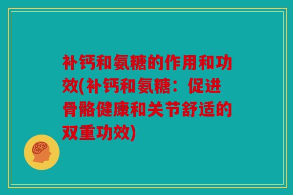 补钙和氨糖的作用和功效(补钙和氨糖：促进骨骼健康和关节舒适的双重功效)