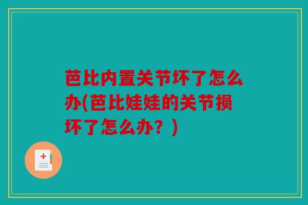 芭比内置关节坏了怎么办(芭比娃娃的关节损坏了怎么办？)